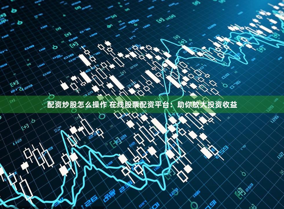 配資炒股怎么操作 在線股票配資平臺：助你放大投資收益